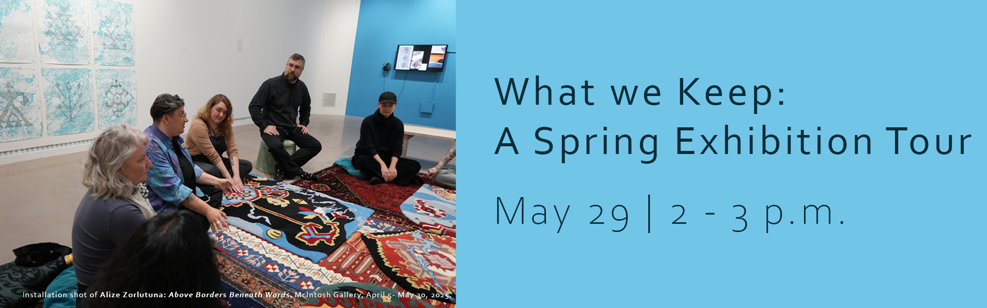 What we Keep, A Spring Exhibition Tour of exhibitions on May 29 from 2-3 pm.  Alize Zorlutuna: Above Borders, Beneath Words and Holding Patterns: the short view